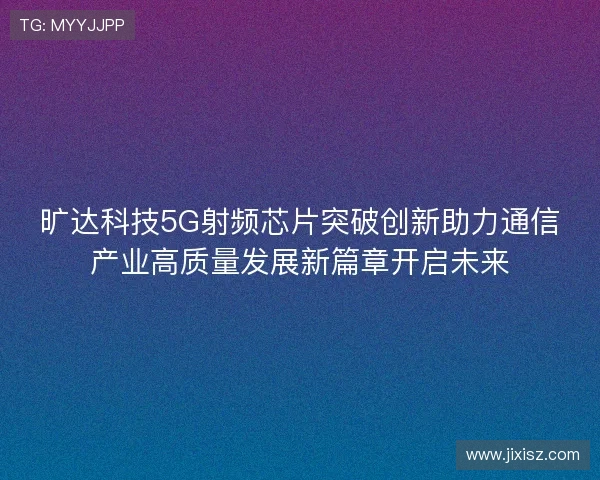 旷达科技5G射频芯片突破创新助力通信产业高质量发展新篇章开启未来