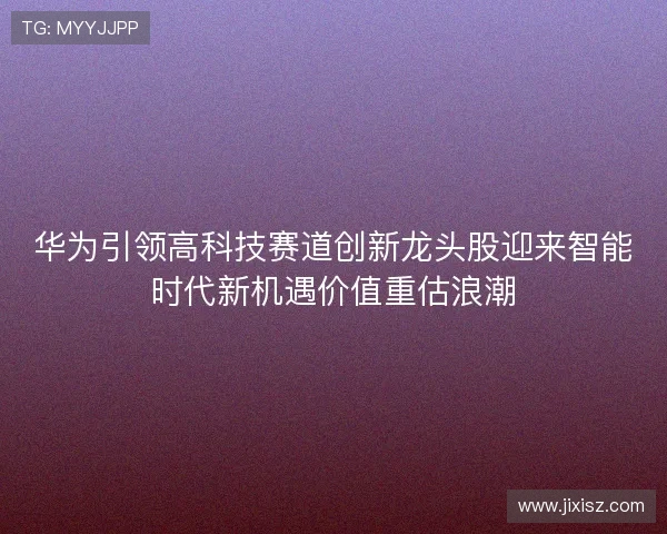 华为引领高科技赛道创新龙头股迎来智能时代新机遇价值重估浪潮