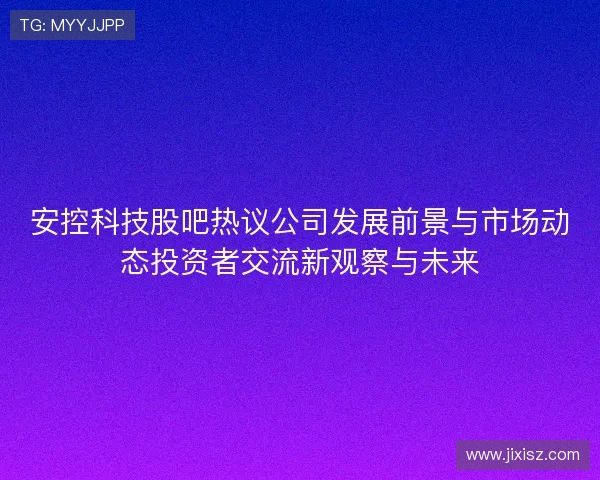 安控科技股吧热议公司发展前景与市场动态投资者交流新观察与未来